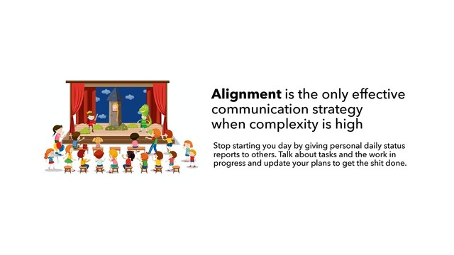Alignment is the only effective
communication strategy
 
when complexity is high
Stop starting you day by giving personal daily status
reports to others. Talk about tasks and the work in
progress and update your plans to get the shit done.
