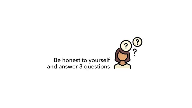 Be honest to yourself
 
and answer 3 questions

