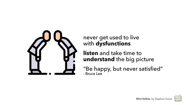 never get used to live
 
with dysfunctions


listen and take time to
understand the big picture


“Be happy, but never satis
f
i
ed”
- Bruce Lee
Mini Habits, by Stephen Guise
