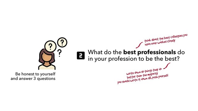 Be honest to yourself
 
and answer 3 questions
What do the best professionals do
in your profession to be the best?
write down 10 things they do
better than the majority
you should write it down all, push yourself
think about the best colleagues you
have ever worked closely
