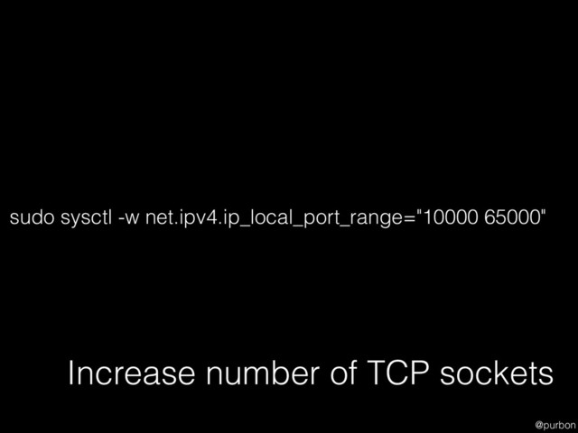 @purbon
Increase number of TCP sockets
sudo sysctl -w net.ipv4.ip_local_port_range="10000 65000"
