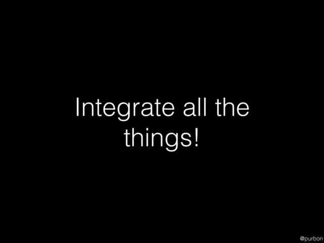 @purbon
Integrate all the
things!
