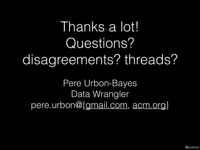 @purbon
Thanks a lot!
Questions?
disagreements? threads?
Pere Urbon-Bayes
Data Wrangler
pere.urbon@{gmail.com, acm.org}
