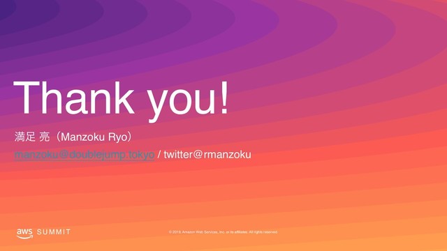 Thank you!
S U M M I T © 2019, Amazon Web Services, Inc. or its affiliates. All rights reserved.
ຬ଍ ྄ʢManzoku Ryoʣ
manzoku@doublejump.tokyo / twitter@rmanzoku
