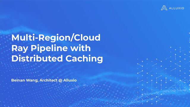 Multi-Region/Cloud
Ray Pipeline with
Distributed Caching
Beinan Wang, Architect @ Alluxio
