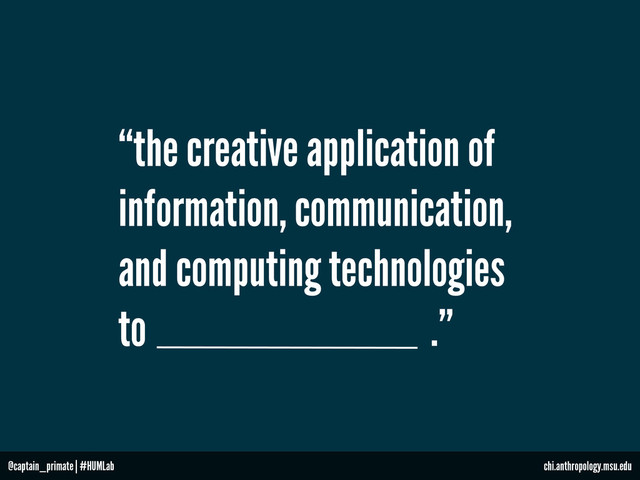 “the creative application of
information, communication,
and computing technologies
to .”
@captain_primate | #HUMLab chi.anthropology.msu.edu

