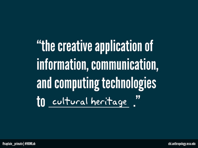 “the creative application of
information, communication,
and computing technologies
to .”
cultural heritage
@captain_primate | #HUMLab chi.anthropology.msu.edu
