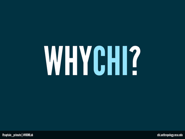WHYCHI?
@captain_primate | #HUMLab chi.anthropology.msu.edu
