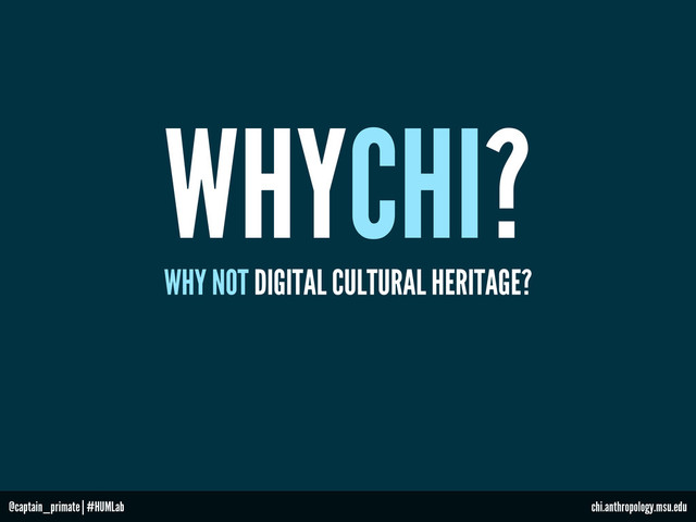 WHYCHI?
WHY NOT DIGITAL CULTURAL HERITAGE?
@captain_primate | #HUMLab chi.anthropology.msu.edu
