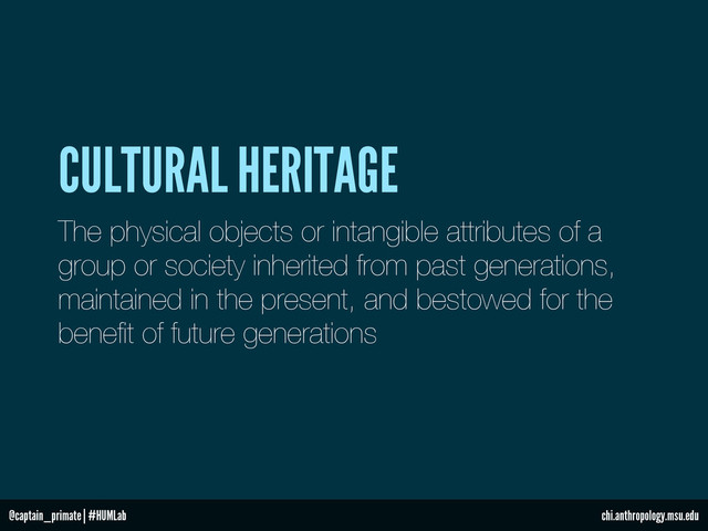 The physical objects or intangible attributes of a
group or society inherited from past generations,
maintained in the present, and bestowed for the
beneﬁt of future generations
CULTURAL HERITAGE
@captain_primate | #HUMLab chi.anthropology.msu.edu
