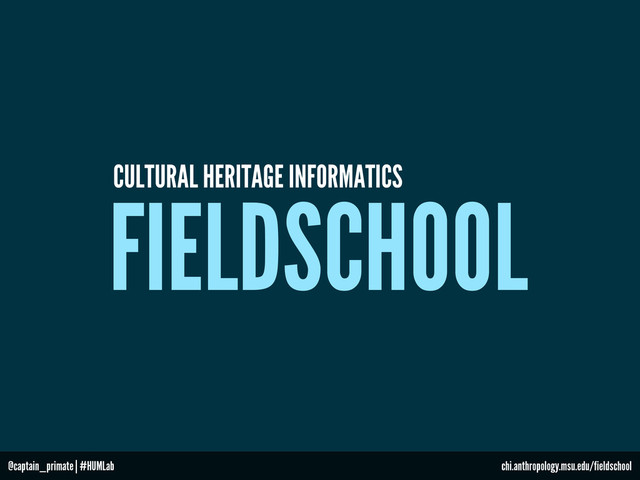FIELDSCHOOL
CULTURAL HERITAGE INFORMATICS
chi.anthropology.msu.edu/fieldschool
@captain_primate | #HUMLab
