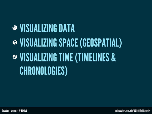 VISUALIZING DATA
VISUALIZING SPACE (GEOSPATIAL)
VISUALIZING TIME (TIMELINES &
CHRONOLOGIES)
@captain_primate | #HUMLab anthropology.msu.edu/2013chifieldschool/

