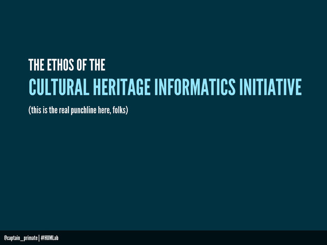 CULTURAL HERITAGE INFORMATICS INITIATIVE
THE ETHOS OF THE
(this is the real punchline here, folks)
@captain_primate | #HUMLab
