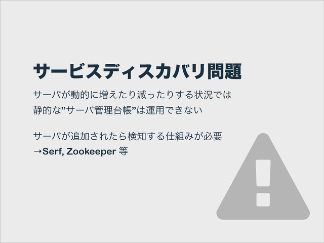 αʔϏεσΟεΧόϦ໰୊
αʔό͕ಈతʹ૿͑ͨΓݮͬͨΓ͢Δঢ়گͰ͸ 
੩తͳ”αʔό؅ཧ୆ா”͸ӡ༻Ͱ͖ͳ͍
!
αʔό͕௥Ճ͞ΕͨΒݕ஌͢Δ࢓૊Έ͕ඞཁ
→Serf, Zookeeper ౳
%

