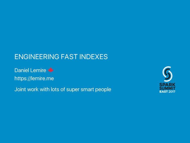 ENGINEERING FAST INDEXES
Daniel Lemire
https://lemire.me
Joint work with lots of super smart people
