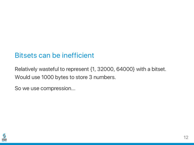 Bitsets can be inefficient
Relatively wasteful to represent {1, 32000, 64000} with a bitset.
Would use 1000 bytes to store 3 numbers.
So we use compression...
12
