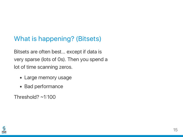 What is happening? (Bitsets)
Bitsets are often best... except if data is
very sparse (lots of 0s). Then you spend a
lot of time scanning zeros.
Large memory usage
Bad performance
Threshold? ~1 100
15
