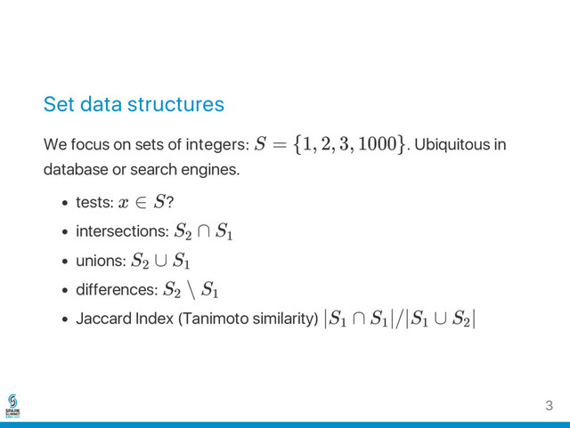 Set data structures
We focus on sets of integers: S = {1, 2, 3, 1000}. Ubiquitous in
database or search engines.
tests: x ∈ S?
intersections: S ∩ S
unions: S ∪ S
differences: S ∖ S
Jaccard Index (Tanimoto similarity) ∣S ∩ S ∣/∣S ∪ S ∣
2 1
2 1
2 1
1 1 1 2
3
