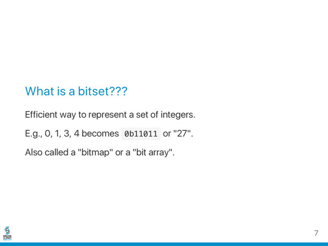 What is a bitset???
Efficient way to represent a set of integers.
E.g., 0, 1, 3, 4 becomes 0
b
1
1
0
1
1 or "27".
Also called a "bitmap" or a "bit array".
7
