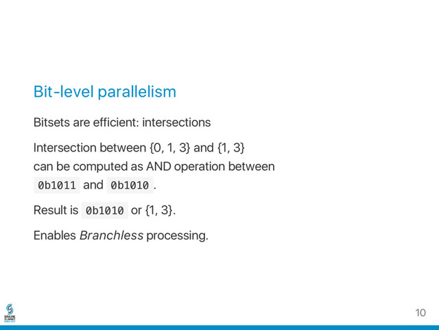 Bit‑level parallelism
Bitsets are efficient: intersections
Intersection between {0, 1, 3} and {1, 3}
can be computed as AND operation between
0
b
1
0
1
1 and 0
b
1
0
1
0 .
Result is 0
b
1
0
1
0 or {1, 3}.
Enables Branchless processing.
10
