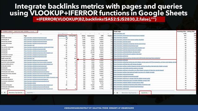 #SEOLOWHANGINGFRUIT BY @ALEYDA FROM #ORAINTI AT #SEARCHLOVE
=IFERROR(VLOOKUP(B2,backlinks!$A$2:$J$2830,2,false),”")
Integrate backlinks metrics with pages and queries
 
using VLOOKUP+IFERROR functions in Google Sheets
