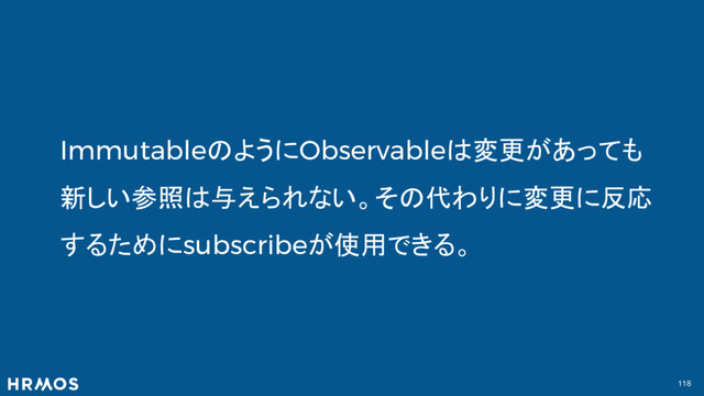 118
ImmutableのようにObservableは変更があっても
新しい参照は与えられない。その代わりに変更に反応
するためにsubscribeが使用できる。
