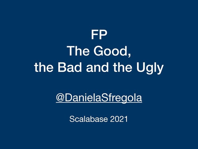FP
The Good,
the Bad and the Ugly
@DanielaSfregola

Scalabase 2021
