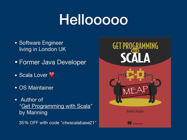 Hellooooo
• Software Engineer  
living in London UK

• Former Java Developer

• Scala Lover ❤

• OS Maintainer

• Author of  
"Get Programming with Scala"
by Manning 
 
35% OFF with code "ctwscalabase21"
