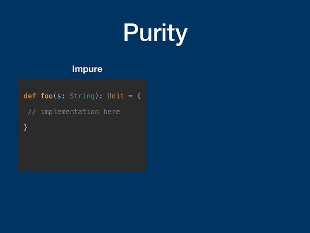 Purity
def foo(s: String): Unit = {
// implementation here
}
Impure
