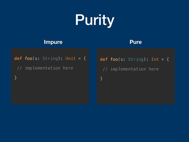 Purity
def foo(s: String): Unit = {
// implementation here
}
Impure
def foo(s: String): Int = {
// implementation here
}
Pure

