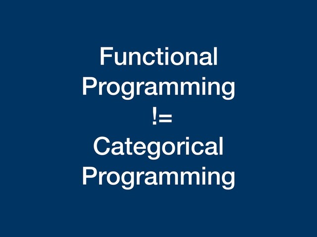 Functional
Programming 
!=  
Categorical
Programming
