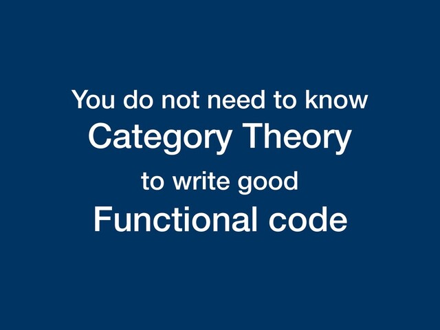 You do not need to know
Category Theory
to write good  
Functional code
