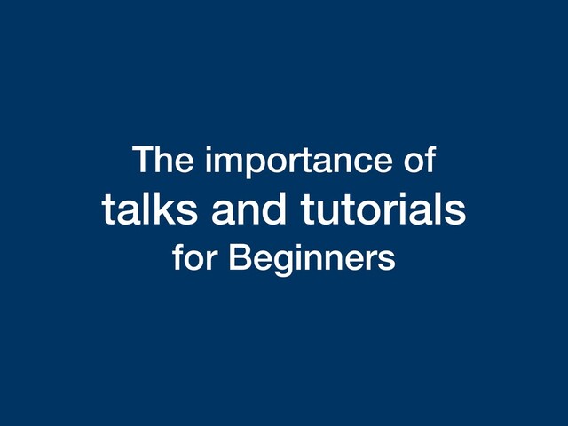 The importance of
talks and tutorials
for Beginners
