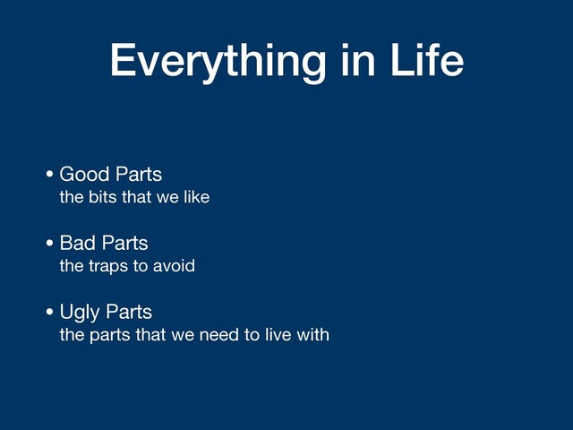 Everything in Life
• Good Parts 
the bits that we like

• Bad Parts 
the traps to avoid

• Ugly Parts 
the parts that we need to live with
