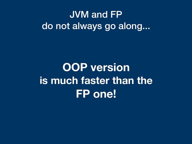 JVM and FP
do not always go along...
OOP version
is much faster than the
FP one!
