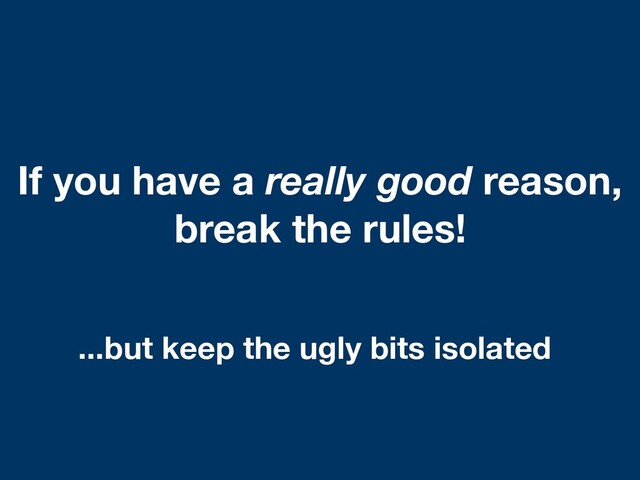 If you have a really good reason,
break the rules!
...but keep the ugly bits isolated
