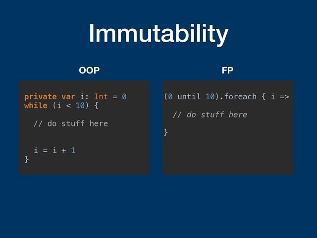 Immutability
private var i: Int = 0
while (i < 10) {
// do stuff here
i = i + 1
}
OOP
(0 until 10).foreach { i =>
// do stuff here
}
FP

