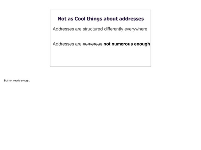 Not as Cool things about addresses
Addresses are structured differently everywhere
Addresses are numerous not numerous enough
But not nearly enough.
