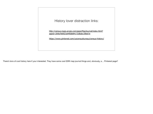 History lover distraction links:
http://census.maps.arcgis.com/apps/MapJournal/index.html?
appid=2b9a7b6923a940db84172d6de138eb7e 
 
https://www.pinterest.com/uscensusbureau/census-history/ 
There’s tons of cool history here if your interested. They have some cool ESRI map journal things and, obviously, a… Pinterest page?
