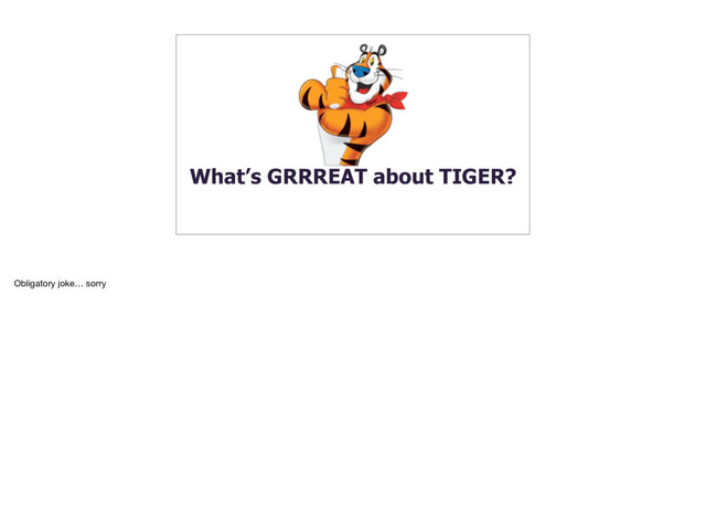 What’s GRRREAT about TIGER?
Obligatory joke… sorry
