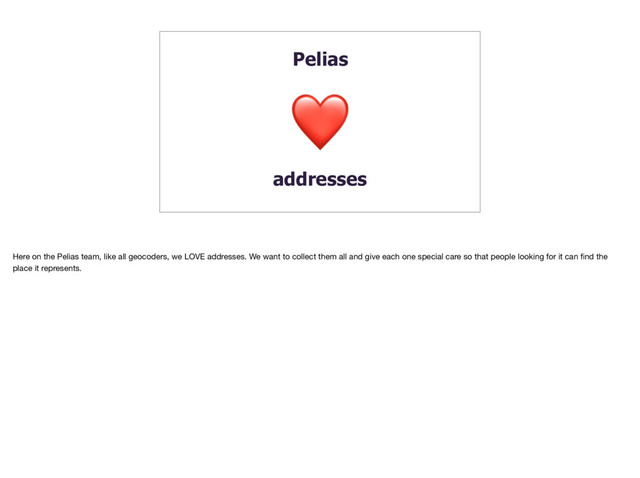 Pelias
addresses
Here on the Pelias team, like all geocoders, we LOVE addresses. We want to collect them all and give each one special care so that people looking for it can ﬁnd the
place it represents.
