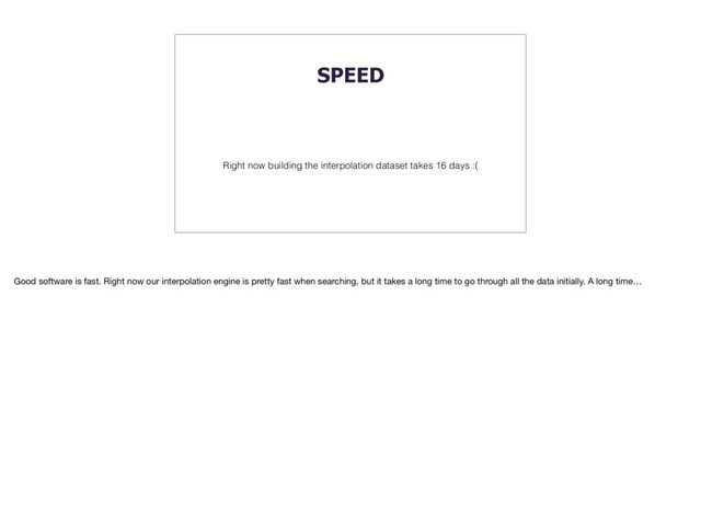 SPEED
Right now building the interpolation dataset takes 16 days :(
Good software is fast. Right now our interpolation engine is pretty fast when searching, but it takes a long time to go through all the data initially. A long time…
