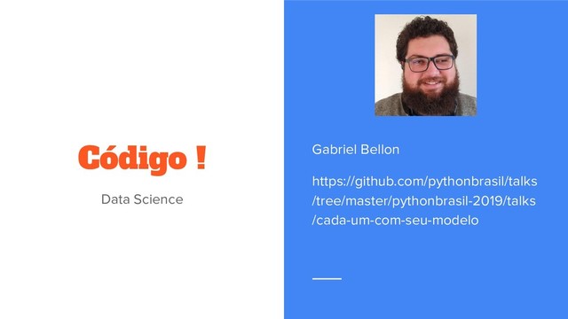 Código !
Data Science
Gabriel Bellon
https://github.com/pythonbrasil/talks
/tree/master/pythonbrasil-2019/talks
/cada-um-com-seu-modelo
