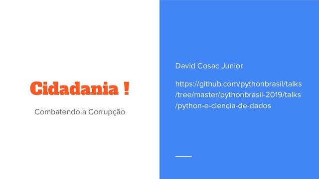 Cidadania !
Combatendo a Corrupção
David Cosac Junior
https://github.com/pythonbrasil/talks
/tree/master/pythonbrasil-2019/talks
/python-e-ciencia-de-dados
