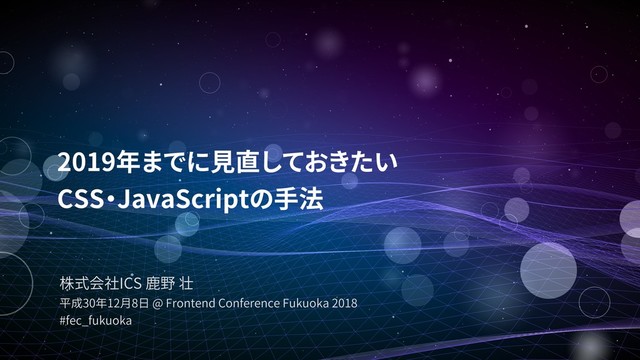 ICS
30 12 8 @ Frontend Conference Fukuoka 2018
#fec_fukuoka
2019  
CSS JavaScript
