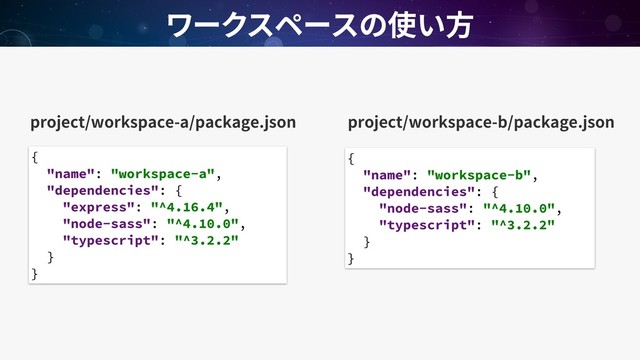 project/workspace-a/package.json
{
"name": "workspace-a",
"dependencies": {
"express": "^4.16.4",
"node-sass": "^4.10.0",
"typescript": "^3.2.2"
}
}
{
"name": "workspace-b",
"dependencies": {
"node-sass": "^4.10.0",
"typescript": "^3.2.2"
}
}
project/workspace-b/package.json
