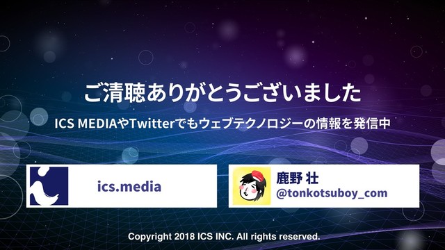 Copyright 2018 ICS INC. All rights reserved.
@tonkotsuboy_com
ICS MEDIA Twitter
ics.media
