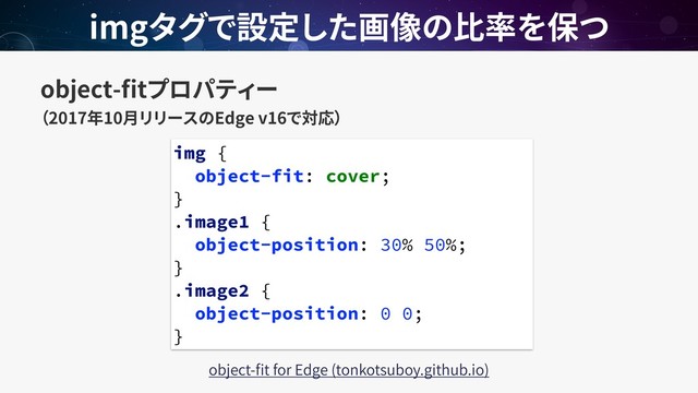 object- t  
2017 10 Edge v16
img
object- t for Edge (tonkotsuboy.github.io)
img {
object-fit: cover;
}
.image1 {
object-position: 30% 50%;
}
.image2 {
object-position: 0 0;
}
