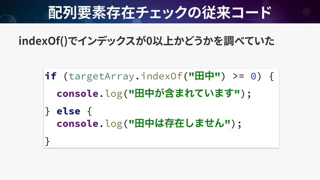 indexOf() 0
if (targetArray.indexOf("ాத") >= 0) {
console.log("ాதؚ͕·Ε͍ͯ·͢");
} else {
console.log("ాத͸ଘࡏ͠·ͤΜ");
}
