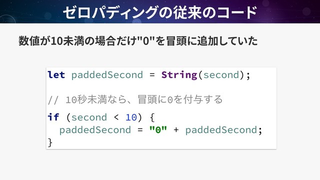 10 "0"
let paddedSecond = String(second);
// 10ඵະຬͳΒɺ๯಄ʹ0Λ෇༩͢Δ
if (second < 10) {
paddedSecond = "0" + paddedSecond;
}
